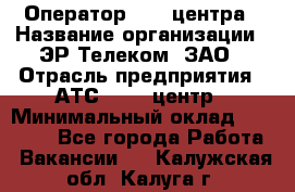 Оператор Call-центра › Название организации ­ ЭР-Телеком, ЗАО › Отрасль предприятия ­ АТС, call-центр › Минимальный оклад ­ 25 000 - Все города Работа » Вакансии   . Калужская обл.,Калуга г.